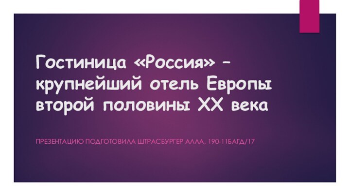 Гостиница «Россия» – крупнейший отель Европы второй половины XX векаПРЕЗЕНТАЦИЮ ПОДГОТОВИЛА ШТРАСБУРГЕР АЛЛА, 190-11БАГД/17