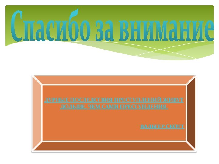 Спасибо за внимание !ДУРНЫЕ ПОСЛЕДСТВИЯ ПРЕСТУПЛЕНИЙ ЖИВУТ ДОЛЬШЕ, ЧЕМ САМИ ПРЕСТУПЛЕНИЯ.ВАЛЬТЕР СКОТТ