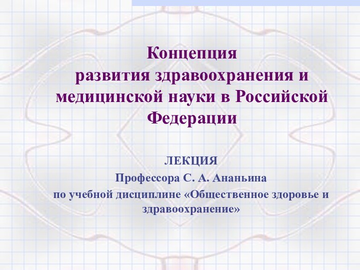 Концепция развития здравоохранения и медицинской науки в Российской ФедерацииЛЕКЦИЯПрофессора С. А. Ананьинапо