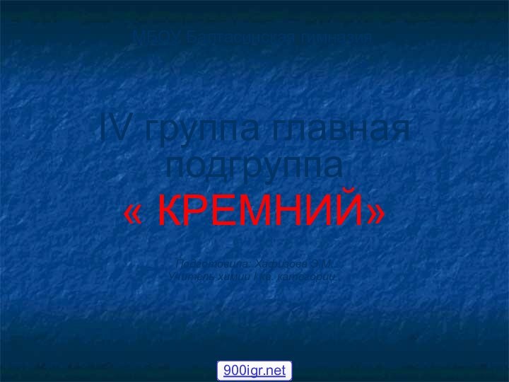 МБОУ Балтасинская гимназияIV группа главная подгруппа« КРЕМНИЙ» Подготовила: Хафизова Э.М. Учитель химии