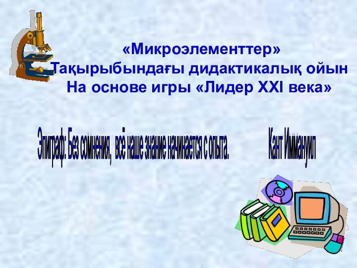 «Микроэлементтер»Тақырыбындағы дидактикалық ойынНа основе игры «Лидер XXI века»Эпиграф: Без сомнения, всё