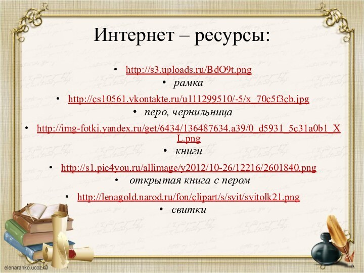 Интернет – ресурсы: http://s3.uploads.ru/BdO9t.png рамкаhttp://cs10561.vkontakte.ru/u111299510/-5/x_70c5f3cb.jpg перо, чернильницаhttp://img-fotki.yandex.ru/get/6434/136487634.a39/0_d5931_5c31a0b1_XL.png книгиhttp://s1.pic4you.ru/allimage/y2012/10-26/12216/2601840.png открытая книга с перомhttp://lenagold.narod.ru/fon/clipart/s/svit/svitolk21.pngсвитки