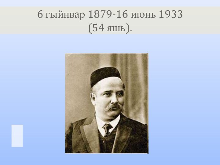 6 гыйнвар 1879-16 июнь 1933  (54 яшь).