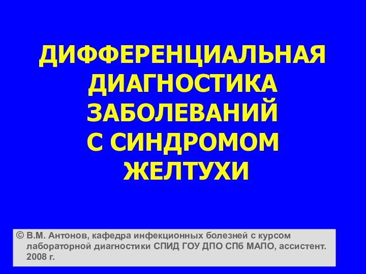 ДИФФЕРЕНЦИАЛЬНАЯ ДИАГНОСТИКА ЗАБОЛЕВАНИЙ  С СИНДРОМОМ   ЖЕЛТУХИ © В.М. Антонов,