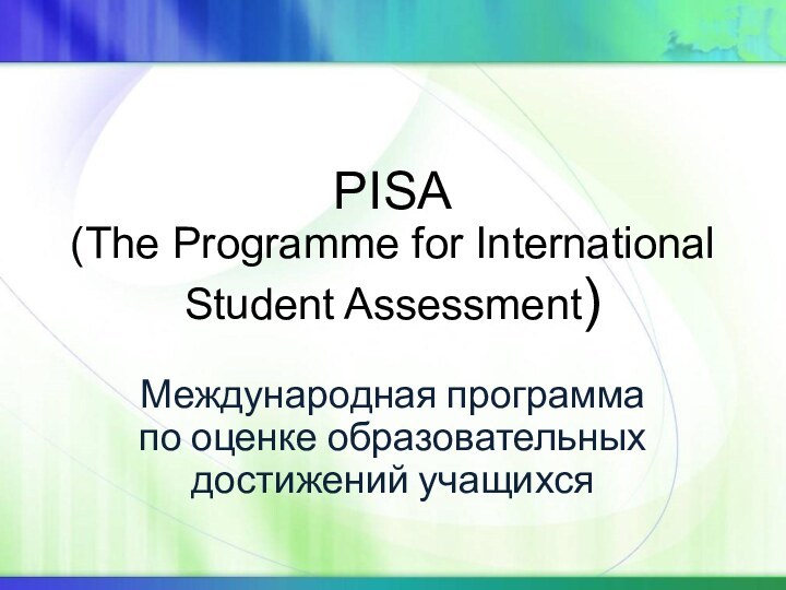 PISA  (The Programme for International Student Assessment)Международная программа по оценке образовательных достижений учащихся