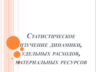 Статистическое изучение динамики, удельных расходов, материальных ресурсов