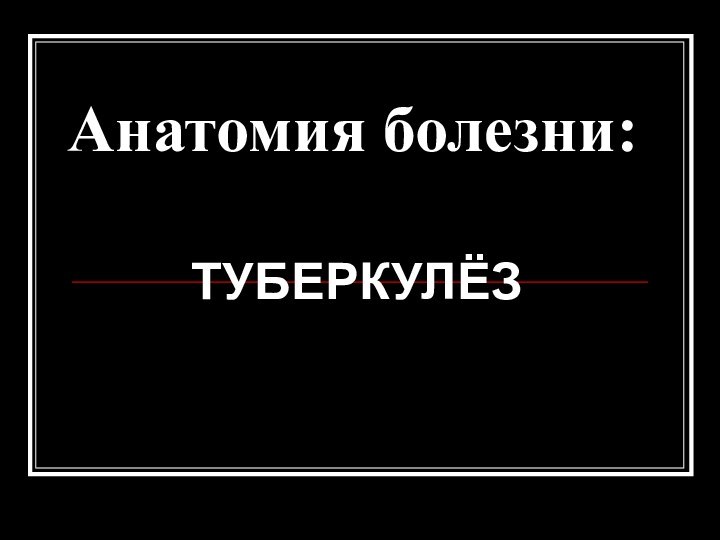 Анатомия болезни:ТУБЕРКУЛЁЗ