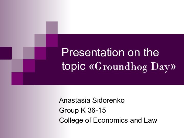 Presentation on the topic «Groundhog Day»Anastasia SidorenkoGroup K 36-15College of Economics and Law