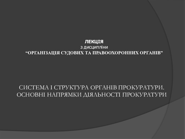 ЛЕКЦІЯз дисципліни“ОРГАНІЗАЦІЯ СУДОВИХ ТА ПРАВООХОРОННИХ ОРГАНІВ”СИСТЕМА І СТРУКТУРА ОРГАНІВ ПРОКУРАТУРИ. ОСНОВНІ НАПРЯМКИ ДІЯЛЬНОСТІ ПРОКУРАТУРИ