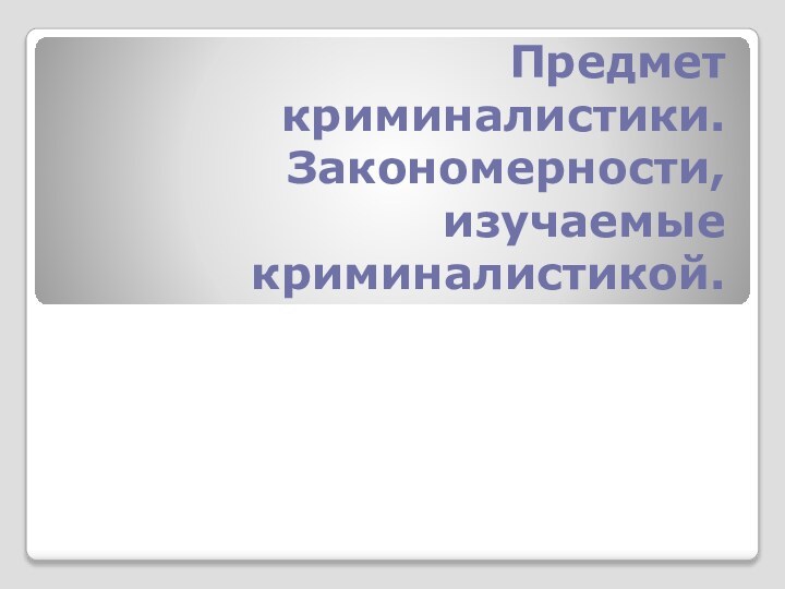 Предмет криминалистики. Закономерности, изучаемые криминалистикой.