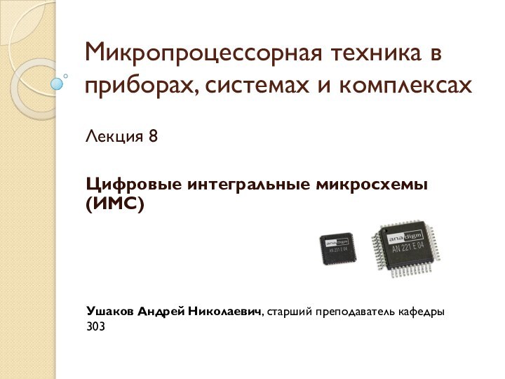 Микропроцессорная техника в приборах, системах и комплексахЛекция 8Цифровые интегральные микросхемы (ИМС)Ушаков Андрей