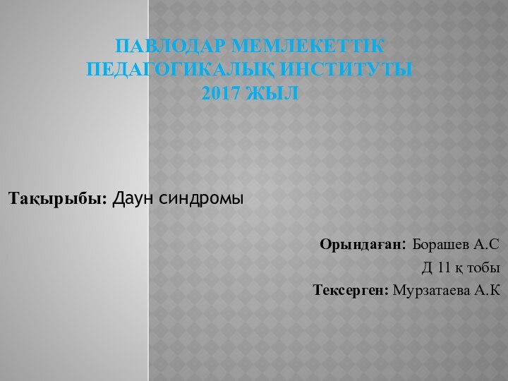 ПАВЛОДАР МЕМЛЕКЕТТІК ПЕДАГОГИКАЛЫҚ ИНСТИТУТЫ 2017 ЖЫЛТақырыбы: Даун синдромы