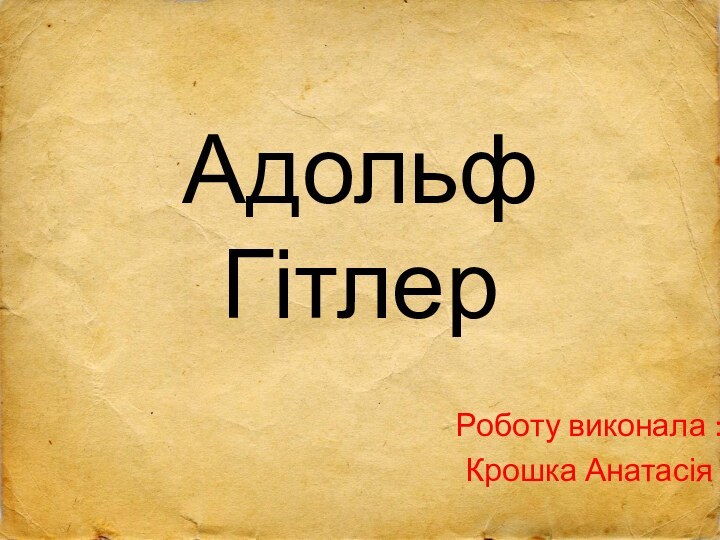 Адольф Гітлер Роботу виконала : Крошка Анатасія