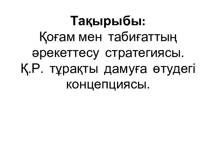 Тақырыбы: Қоғам мен табиғаттың әрекеттесу стратегиясы.      Қ.Р. тұрақты дамуға өтудегі концепциясы.