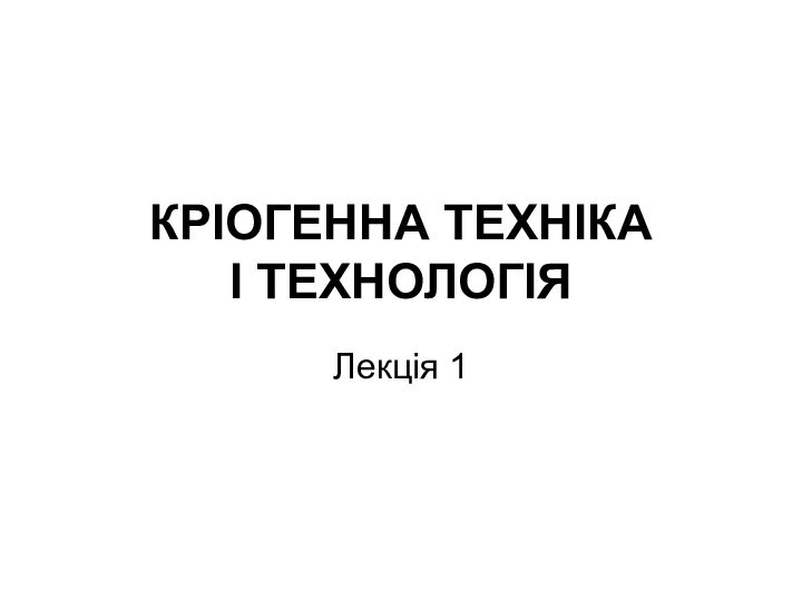 КРІОГЕННА ТЕХНІКА  І ТЕХНОЛОГІЯЛекція 1