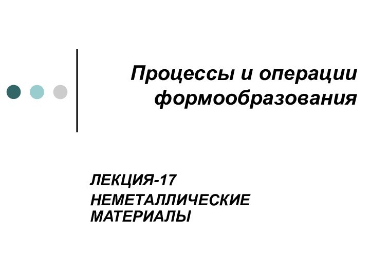 Процессы и операции формообразованияЛЕКЦИЯ-17НЕМЕТАЛЛИЧЕСКИЕ МАТЕРИАЛЫ