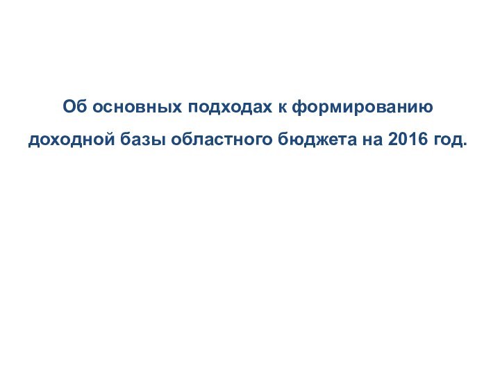 Об основных подходах к формированию доходной базы областного бюджета на 2016 год.