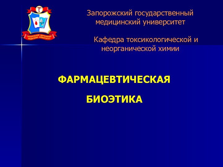 ФАРМАЦЕВТИЧЕСКАЯ БИОЭТИКА Запорожский государственный медицинский университет   Кафедра токсикологической и неорганической химии