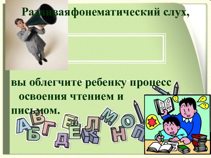 Развивая фонематический слух, вы облегчите ребенку процесс освоения чтением и письмом.Развивая