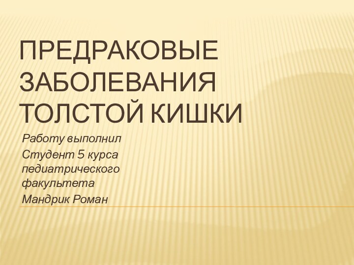 ПРЕДРАКОВЫЕ ЗАБОЛЕВАНИЯ ТОЛСТОЙ КИШКИРаботу выполнилСтудент 5 курса педиатрического факультетаМандрик Роман