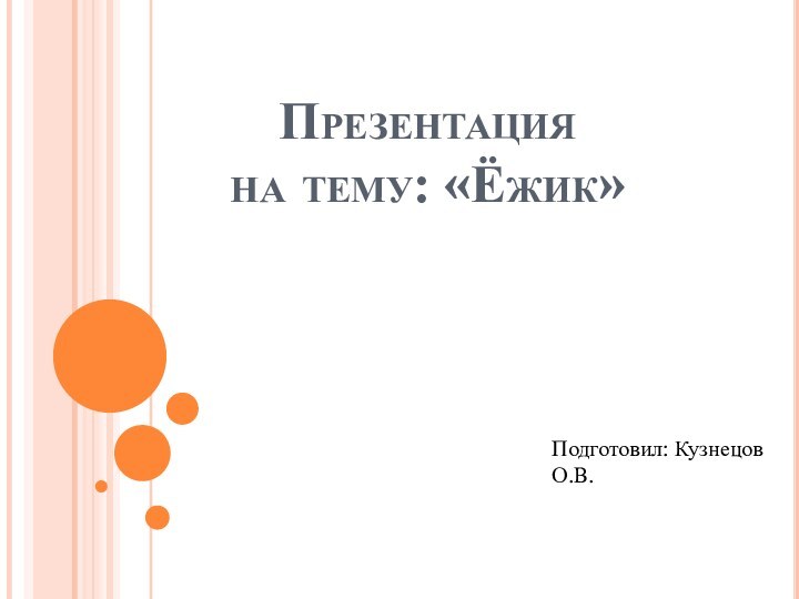 Презентация  на тему: «Ёжик»Подготовил: Кузнецов О.В.