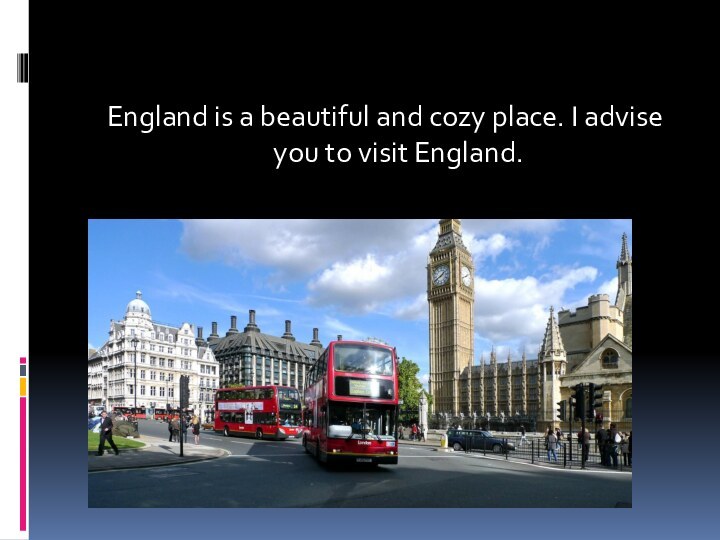 England is a beautiful and cozy place. I advise you to visit England.