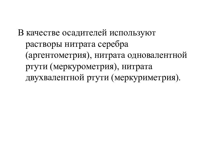 В качестве осадителей используют растворы нитрата серебра (аргентометрия), нитрата одновалентной ртути (меркурометрия), нитрата двухвалентной ртути (меркуриметрия).