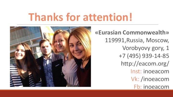 Thanks for attention!«Eurasian Commonwealth»119991,Russia, Moscow, Vorobyovy gory, 1+7 (495) 939-14-85http://eacom.org/Inst: inoeacomVk: /inoeacom Fb: inoeacom