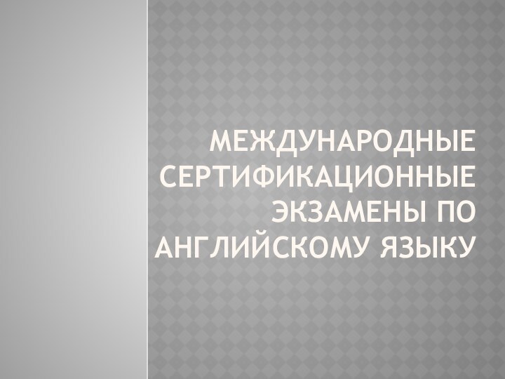 МЕЖДУНАРОДНЫЕ СЕРТИФИКАЦИОННЫЕ ЭКЗАМЕНЫ ПО АНГЛИЙСКОМУ ЯЗЫКУ