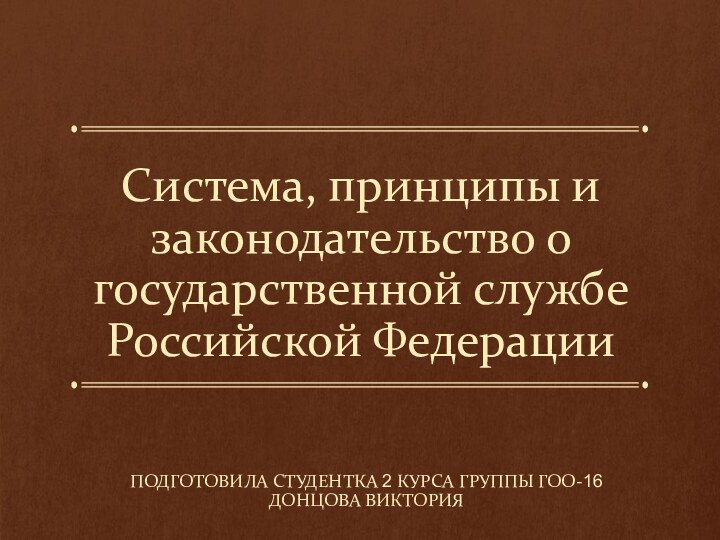 Система, принципы и законодательство о государственной службе Российской ФедерацииПОДГОТОВИЛА СТУДЕНТКА 2 КУРСА ГРУППЫ ГОО-16 ДОНЦОВА ВИКТОРИЯ