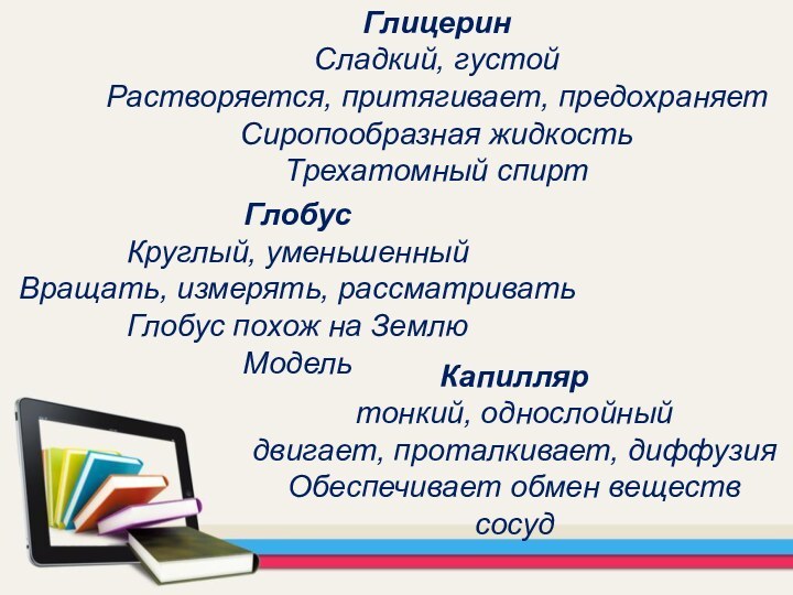 ГлицеринСладкий, густойРастворяется, притягивает, предохраняетСиропообразная жидкостьТрехатомный спиртГлобусКруглый, уменьшенныйВращать, измерять, рассматриватьГлобус похож на ЗемлюМодельКапилляртонкий,