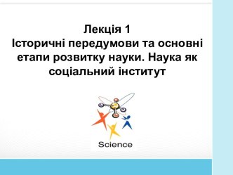 Історичні передумови та основні етапи розвитку науки. Наука, як соціальний інститут. (Лекція 1)