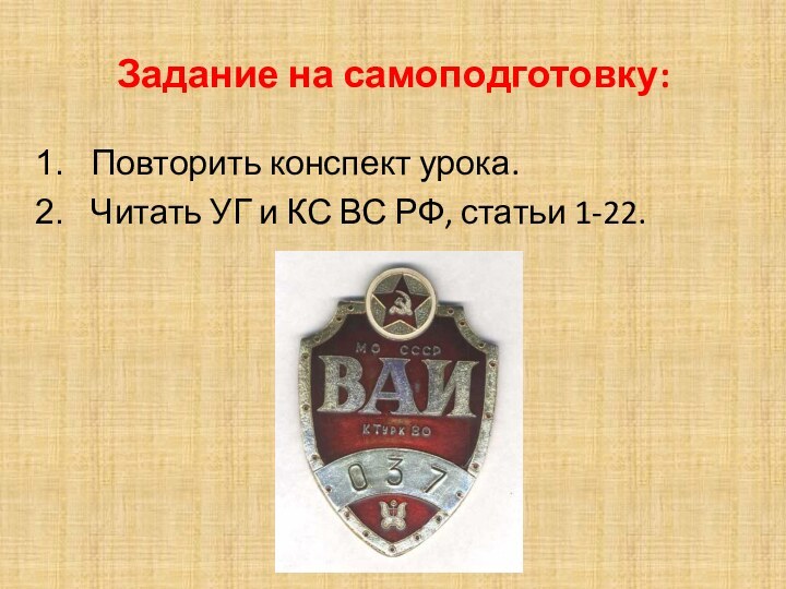 Задание на самоподготовку:Повторить конспект урока.Читать УГ и КС ВС РФ, статьи 1-22.