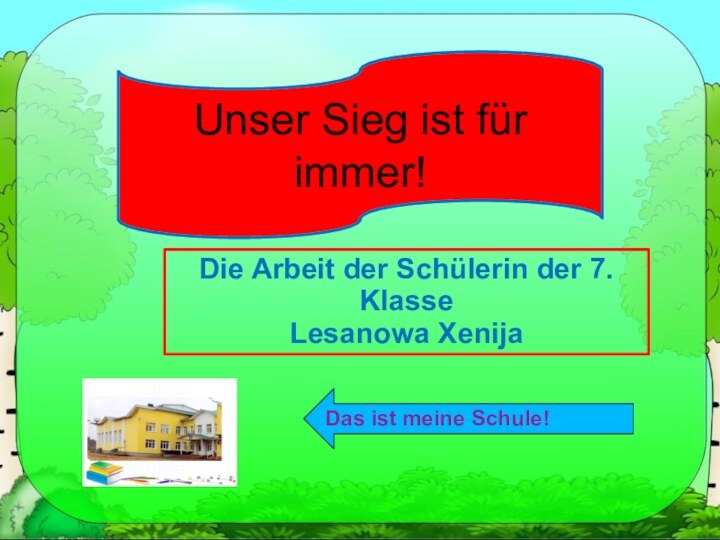 Unser Sieg ist für immer!Die Arbeit der Schülerin der 7. KlasseLesanowa XenijaDas ist meine Schule!