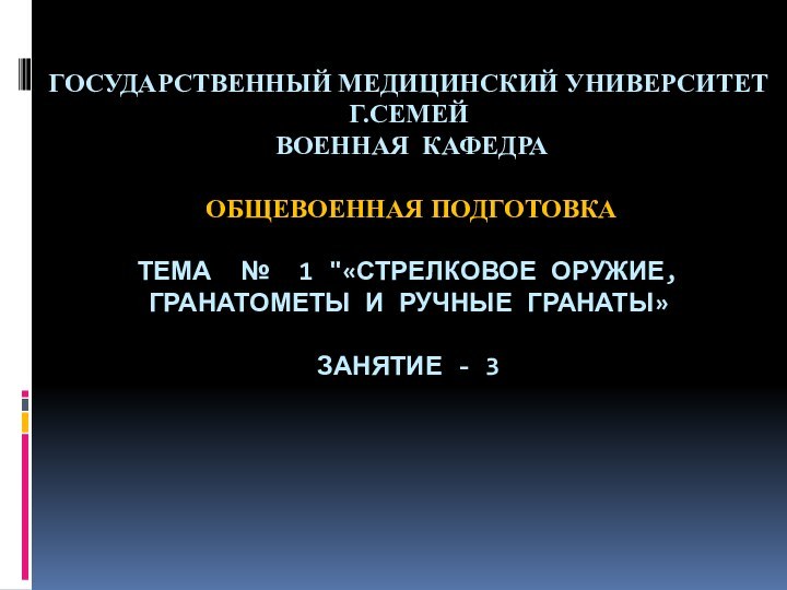 ГОСУДАРСТВЕННЫЙ МЕДИЦИНСКИЙ УНИВЕРСИТЕТ Г.СЕМЕЙ  ВОЕННАЯ КАФЕДРА   ОБЩЕВОЕННАЯ ПОДГОТОВКА