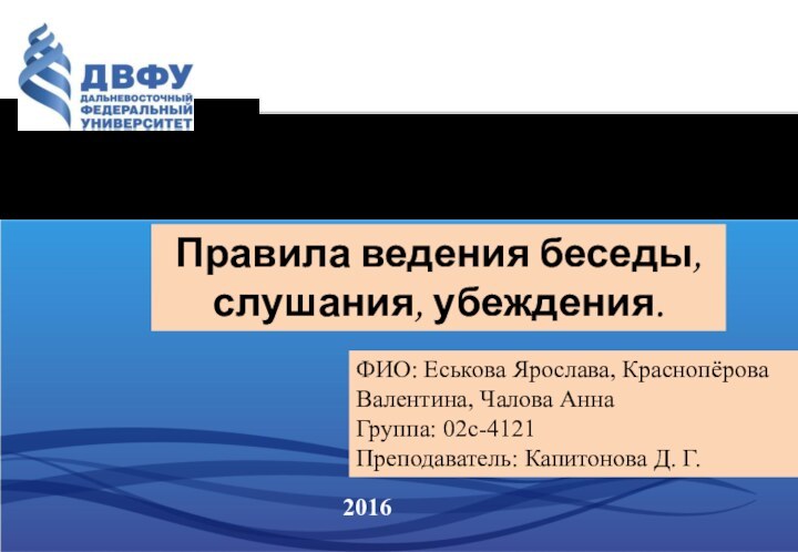 Правила ведения беседы, слушания, убеждения.2016ФИО: Еськова Ярослава, Краснопёрова Валентина, Чалова АннаГруппа: 02с-4121Преподаватель: Капитонова Д. Г.