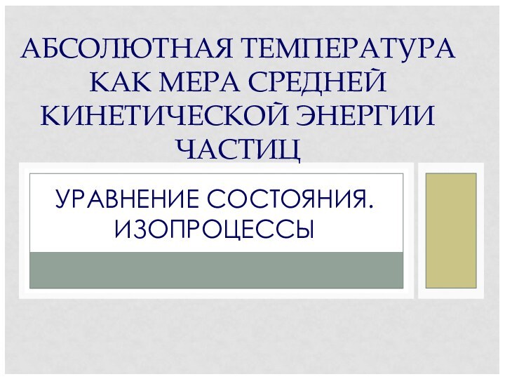 УРАВНЕНИЕ СОСТОЯНИЯ. ИЗОПРОЦЕССЫАБСОЛЮТНАЯ ТЕМПЕРАТУРА КАК МЕРА СРЕДНЕЙ КИНЕТИЧЕСКОЙ ЭНЕРГИИ ЧАСТИЦ