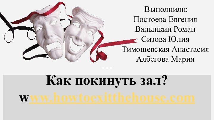 Как покинуть зал?www.howtoexitthehouse.com Выполнили: Постоева Евгения Валынкин Роман Сизова Юлия Тимошевская Анастасия Албегова Мария