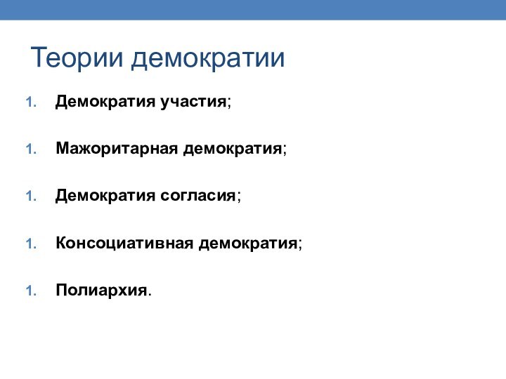 Теории демократииДемократия участия;Мажоритарная демократия;Демократия согласия;Консоциативная демократия;Полиархия.