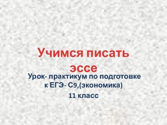 Учимся писать эссе. Урок- практикум по подготовке к ЕГЭ - С9 (экономика) 11 класс