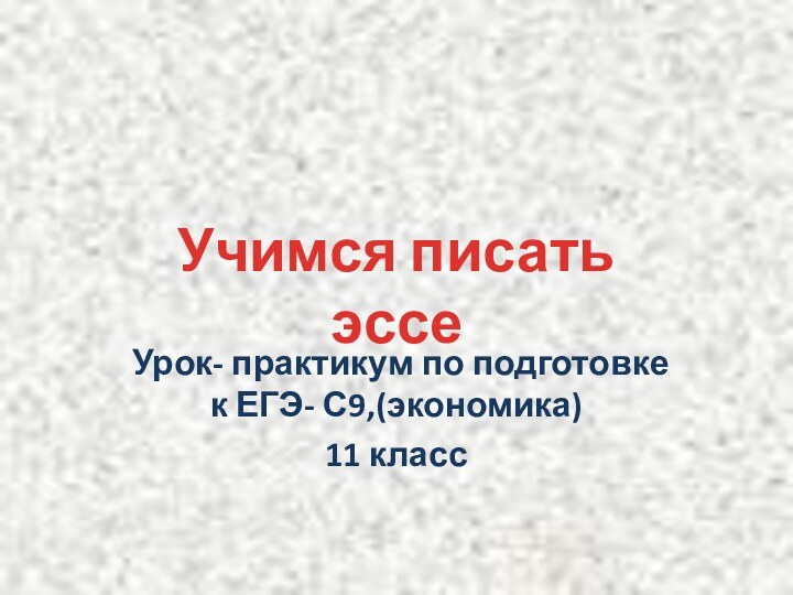 Урок- практикум по подготовке к ЕГЭ- С9,(экономика)11 классУчимся писать эссе