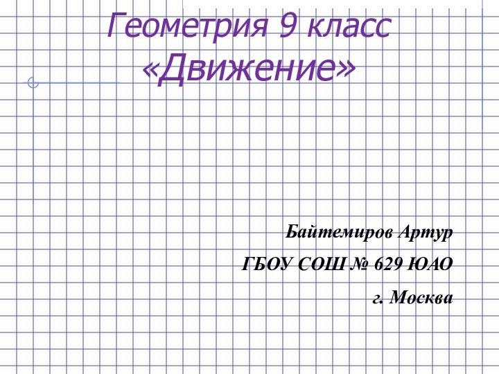 Геометрия 9 класс «Движение» Байтемиров АртурГБОУ СОШ № 629 ЮАО г. Москва