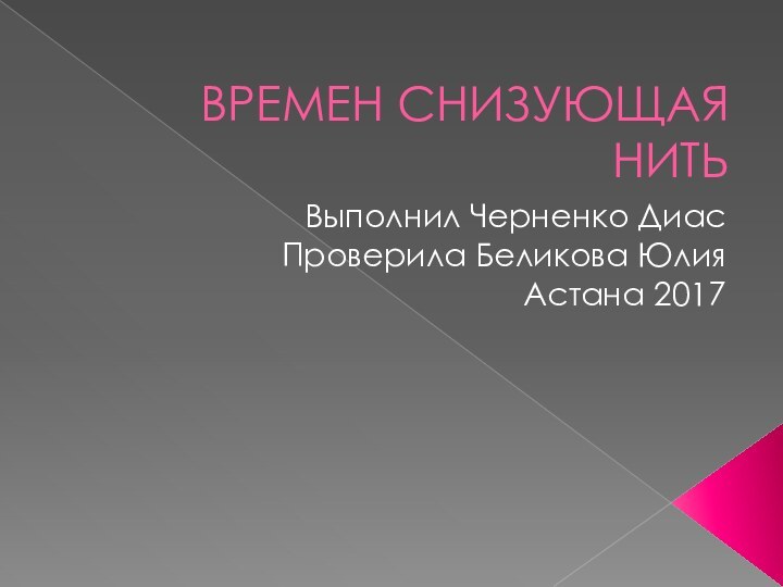 ВРЕМЕН СНИЗУЮЩАЯ НИТЬВыполнил Черненко ДиасПроверила Беликова ЮлияАстана 2017