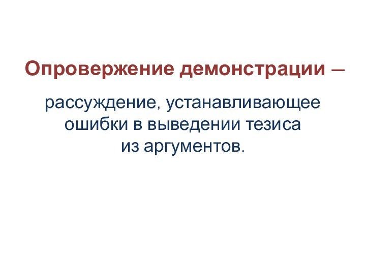 Опровержение демонстрации —рассуждение, устанавливающее ошибки в выведении тезиса  из аргументов.