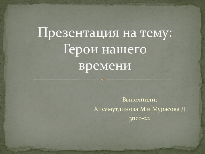 Выполнили:Хисамутдинова М и Мурасова Д3псо-22Презентация на тему:  Герои нашего времени