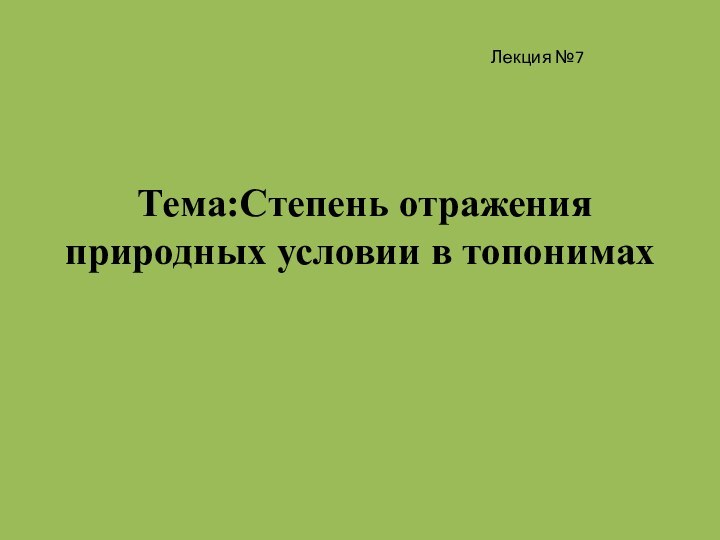 Тема:Степень отражения природных условии в топонимахЛекция №7