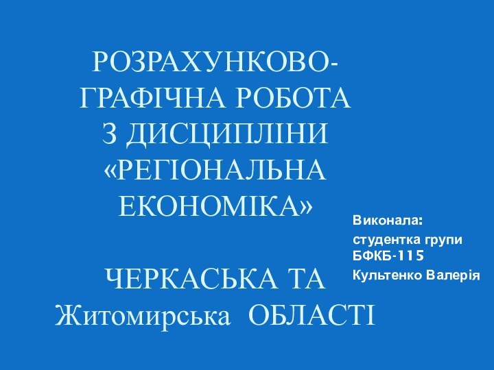 РОЗРАХУНКОВО-ГРАФІЧНА РОБОТА  З ДИСЦИПЛІНИ «РЕГІОНАЛЬНА ЕКОНОМІКА»  ЧЕРКАСЬКА ТА Житомирська ОБЛАСТІВиконала:студентка групи БФКБ-115Культенко Валерія