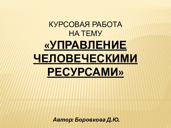 КУРСОВАЯ РАБОТА  НА ТЕМУ  «УПРАВЛЕНИЕ ЧЕЛОВЕЧЕСКИМИ РЕСУРСАМИ»Автор: Боровкова Д.Ю.