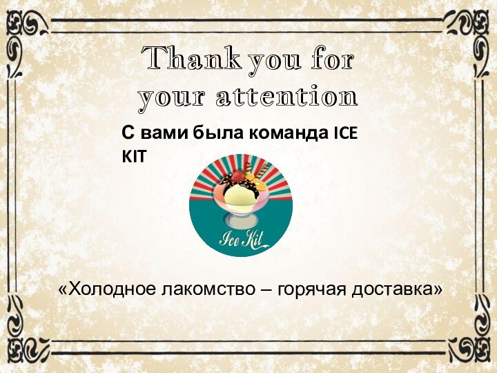 Thank you for your attention «Холодное лакомство – горячая доставка»С вами была команда ICE KIT