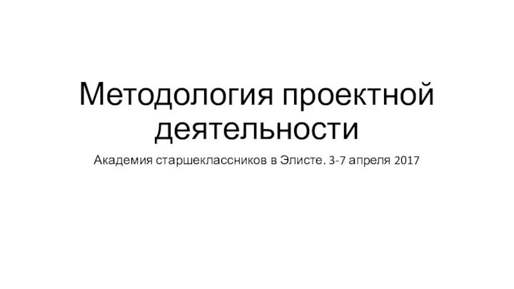 Методология проектной деятельностиАкадемия старшеклассников в Элисте. 3-7 апреля 2017